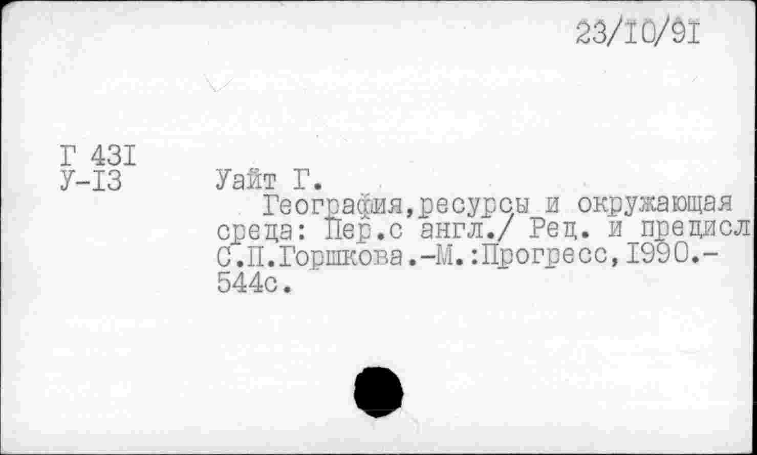 ﻿23/10/01
Г 431
У-13
Уайт Г.
География,ресурсы и окружающая среда: Пер.с англ./ Ред. и_предисл С.П.Горшкова.-М.:Прогресс,1990.-544с.